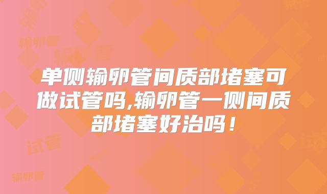 单侧输卵管间质部堵塞可做试管吗,输卵管一侧间质部堵塞好治吗！