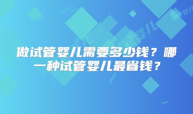 做试管婴儿需要多少钱？哪一种试管婴儿最省钱？