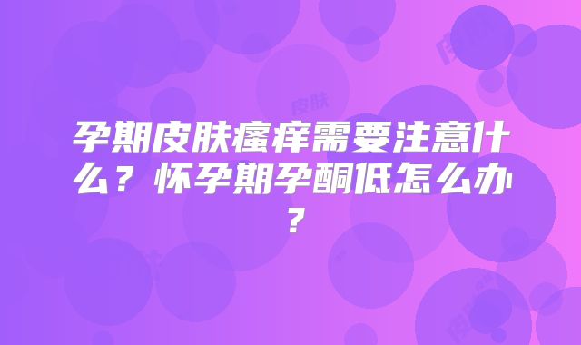 孕期皮肤瘙痒需要注意什么？怀孕期孕酮低怎么办？