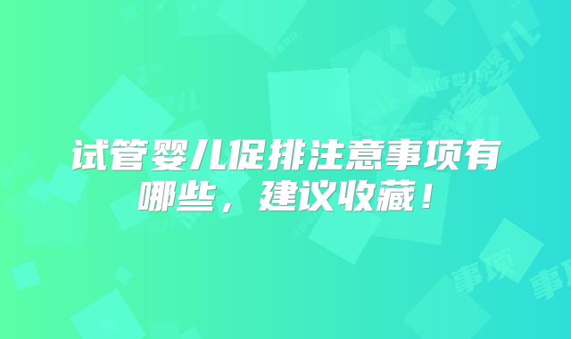 试管婴儿促排注意事项有哪些,建议收藏!