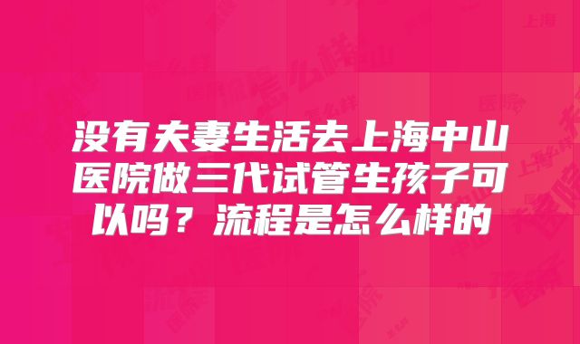 没有夫妻生活去上海中山医院做三代试管生孩子可以吗？流程是怎么样的