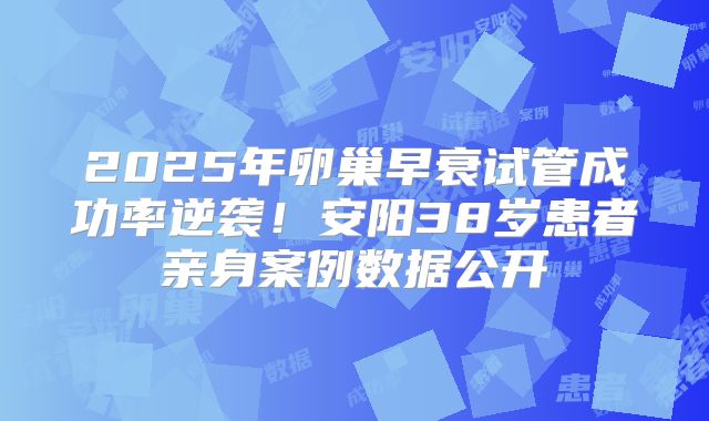 2025年卵巢早衰试管成功率逆袭！安阳38岁患者亲身案例数据公开