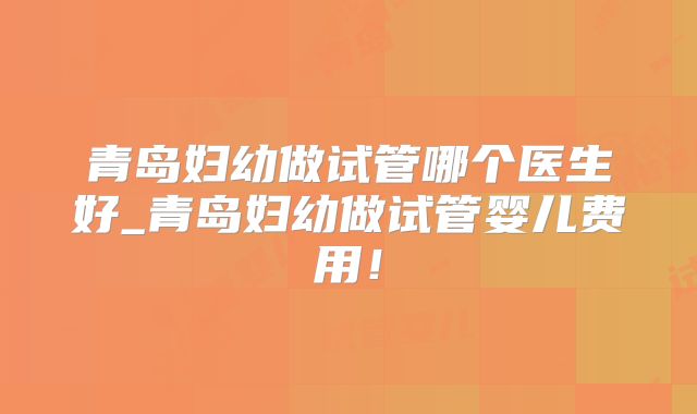 青岛妇幼做试管哪个医生好_青岛妇幼做试管婴儿费用!