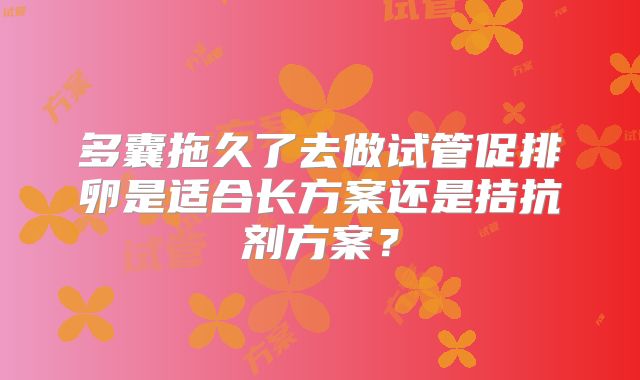 多囊拖久了去做试管促排卵是适合长方案还是拮抗剂方案?