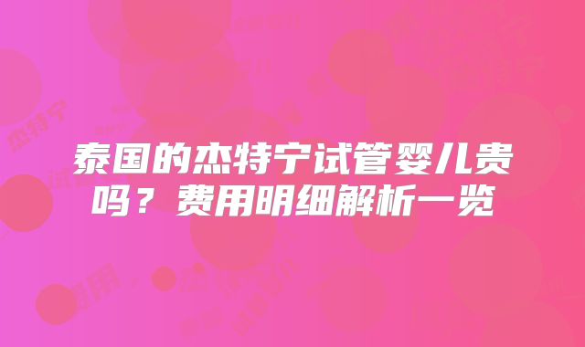 泰国的杰特宁试管婴儿贵吗？费用明细解析一览