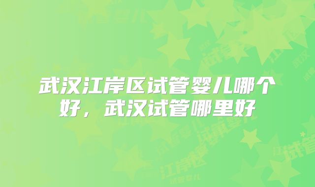 武汉江岸区试管婴儿哪个好，武汉试管哪里好