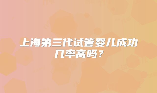 上海第三代试管婴儿成功几率高吗?