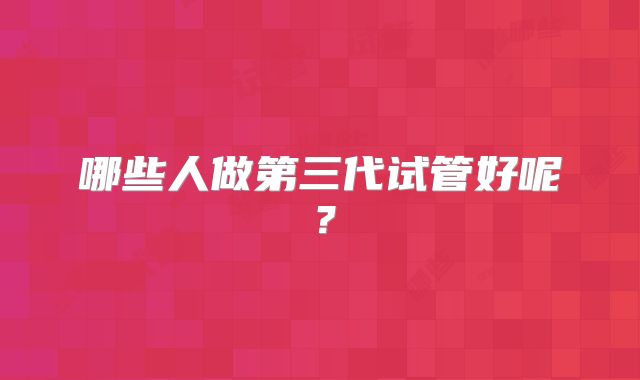 哪些人做第三代试管好呢？