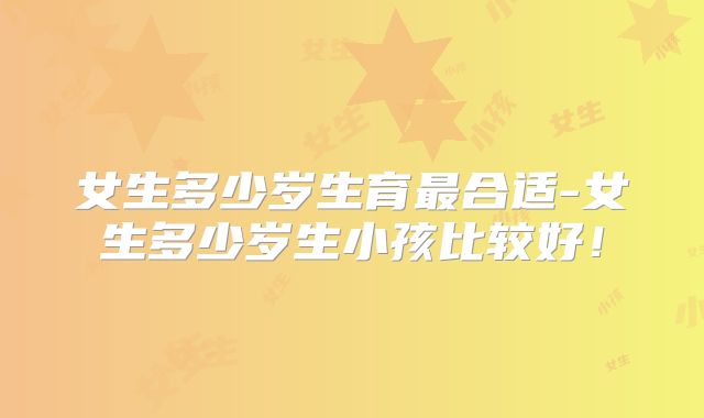 女生多少岁生育最合适-女生多少岁生小孩比较好！