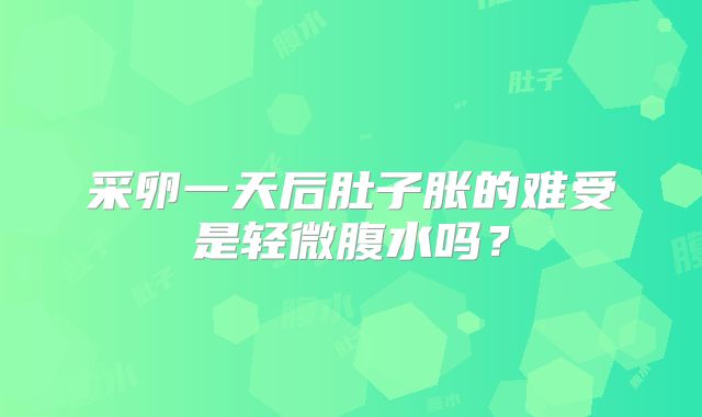 采卵一天后肚子胀的难受是轻微腹水吗？