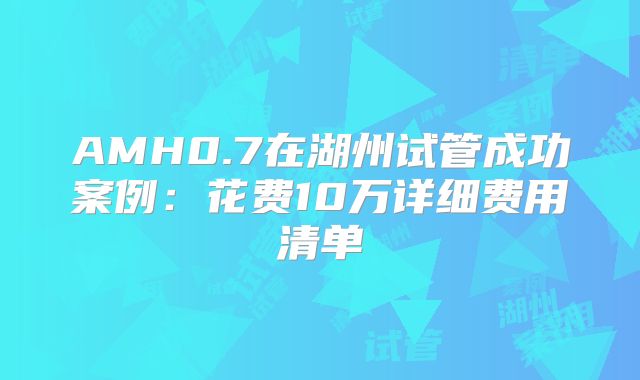 AMH0.7在湖州试管成功案例：花费10万详细费用清单