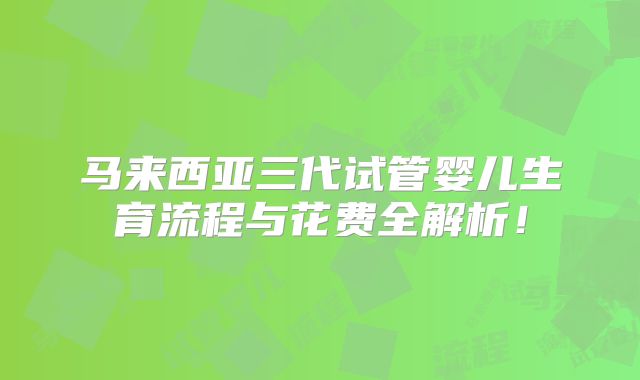 马来西亚三代试管婴儿生育流程与花费全解析!
