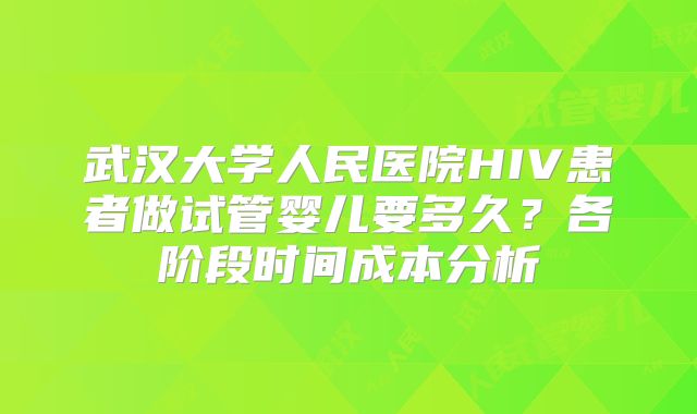 武汉大学人民医院HIV患者做试管婴儿要多久?各阶段时间成本分析