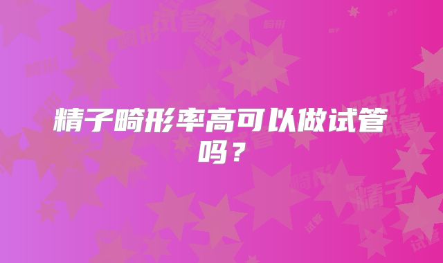 精子畸形率高可以做试管吗？