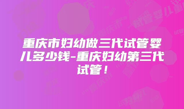重庆市妇幼做三代试管婴儿多少钱-重庆妇幼第三代试管！