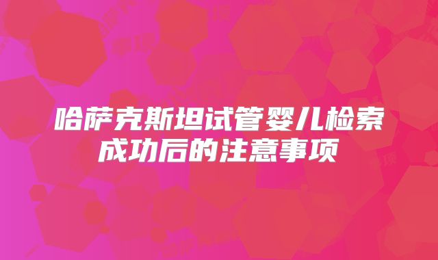 哈萨克斯坦试管婴儿检索成功后的注意事项