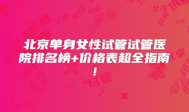 北京单身女性试管试管医院排名榜+价格表超全指南!