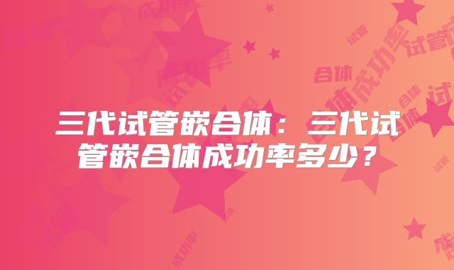 三代试管嵌合体：三代试管嵌合体成功率多少？