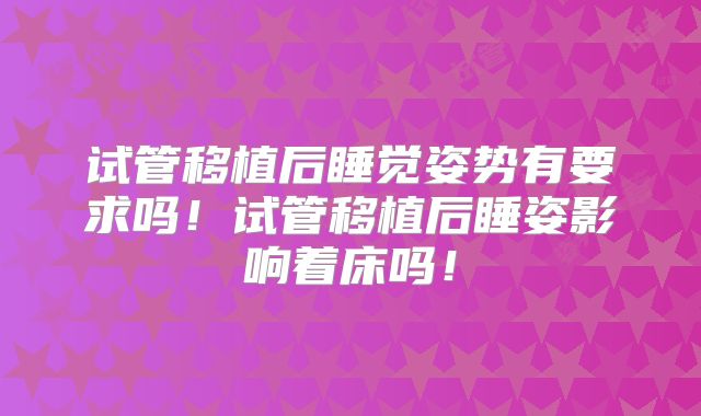 试管移植后睡觉姿势有要求吗!试管移植后睡姿影响着床吗!