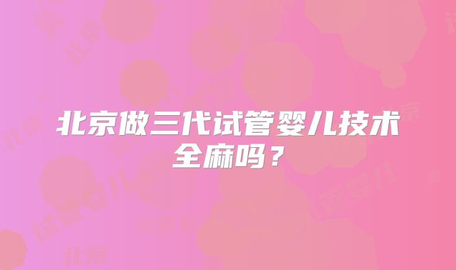 北京做三代试管婴儿技术全麻吗？