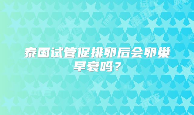泰国试管促排卵后会卵巢早衰吗?