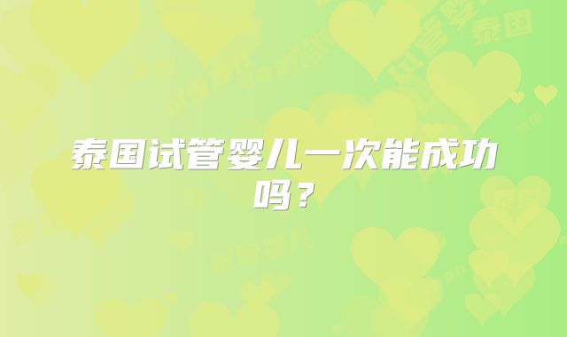 泰国试管婴儿一次能成功吗？