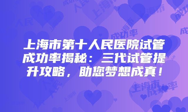 上海市第十人民医院试管成功率揭秘：三代试管提升攻略，助您梦想成真！