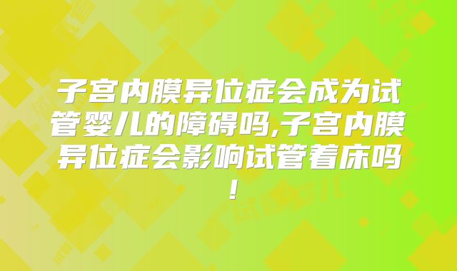 子宫内膜异位症会成为试管婴儿的障碍吗,子宫内膜异位症会影响试管着床吗！