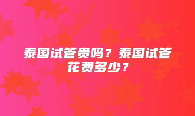 泰国试管贵吗？泰国试管花费多少？