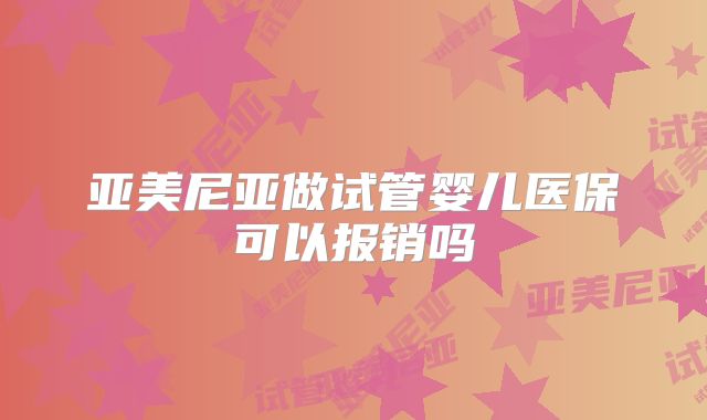 亚美尼亚做试管婴儿医保可以报销吗