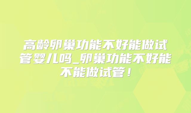 高龄卵巢功能不好能做试管婴儿吗_卵巢功能不好能不能做试管！