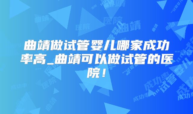 曲靖做试管婴儿哪家成功率高_曲靖可以做试管的医院！