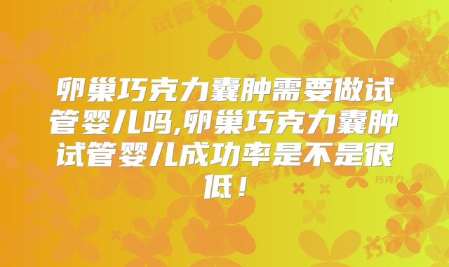 卵巢巧克力囊肿需要做试管婴儿吗,卵巢巧克力囊肿试管婴儿成功率是不是很低!