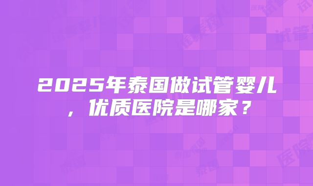2025年泰国做试管婴儿,优质医院是哪家?