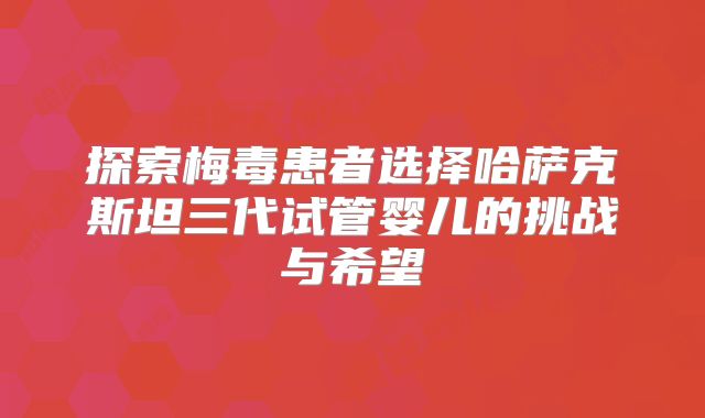 探索梅毒患者选择哈萨克斯坦三代试管婴儿的挑战与希望