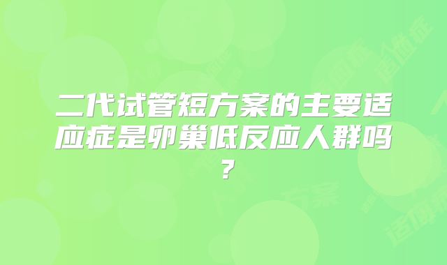 二代试管短方案的主要适应症是卵巢低反应人群吗?