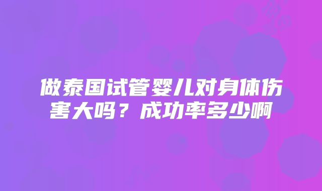 做泰国试管婴儿对身体伤害大吗？成功率多少啊