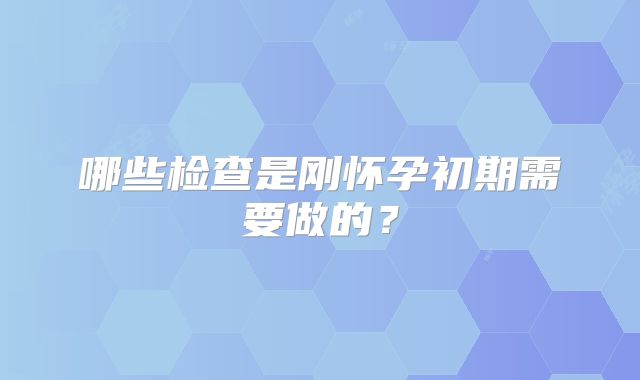 哪些检查是刚怀孕初期需要做的?