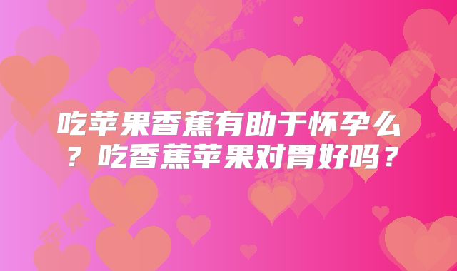 吃苹果香蕉有助于怀孕么？吃香蕉苹果对胃好吗？