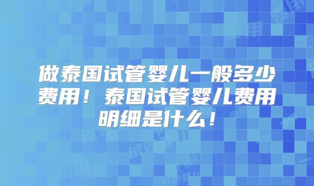 做泰国试管婴儿一般多少费用！泰国试管婴儿费用明细是什么！
