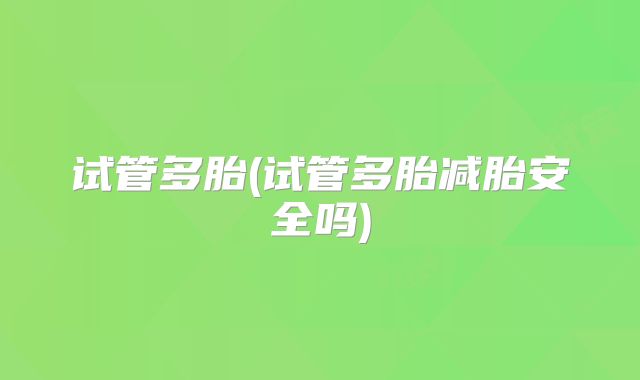 试管多胎(试管多胎减胎安全吗)