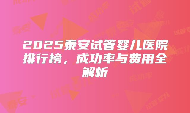 2025泰安试管婴儿医院排行榜,成功率与费用全解析