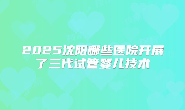 2025沈阳哪些医院开展了三代试管婴儿技术