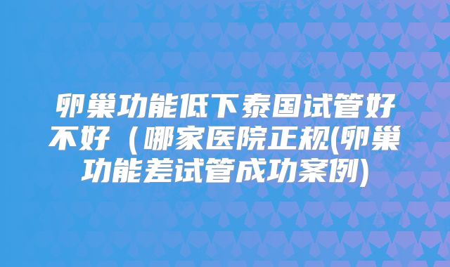 卵巢功能低下泰国试管好不好（哪家医院正规(卵巢功能差试管成功案例)