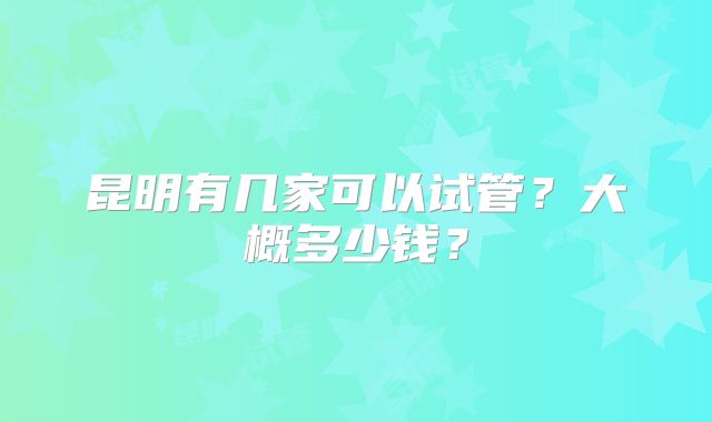 昆明有几家可以试管?大概多少钱?