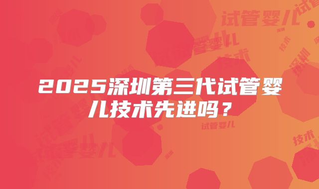 2025深圳第三代试管婴儿技术先进吗?