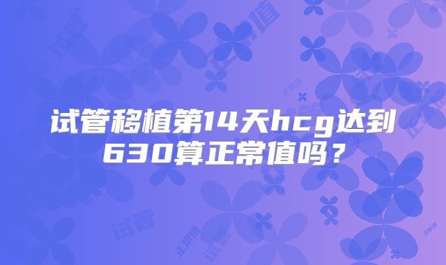 试管移植第14天hcg达到630算正常值吗？