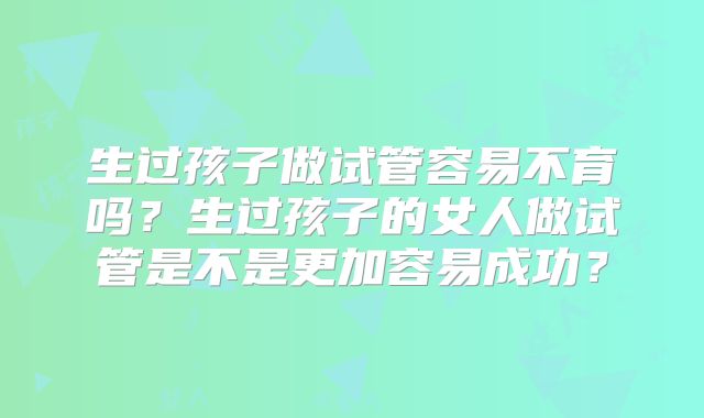 生过孩子做试管容易不育吗?生过孩子的女人做试管是不是更加容易成功?