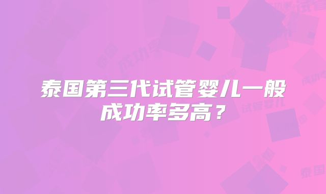 泰国第三代试管婴儿一般成功率多高?