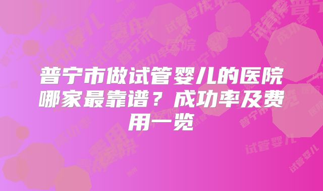 普宁市做试管婴儿的医院哪家最靠谱？成功率及费用一览